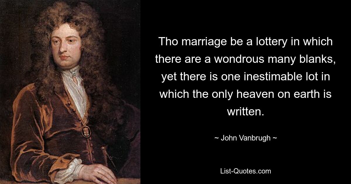 Tho marriage be a lottery in which there are a wondrous many blanks, yet there is one inestimable lot in which the only heaven on earth is written. — © John Vanbrugh