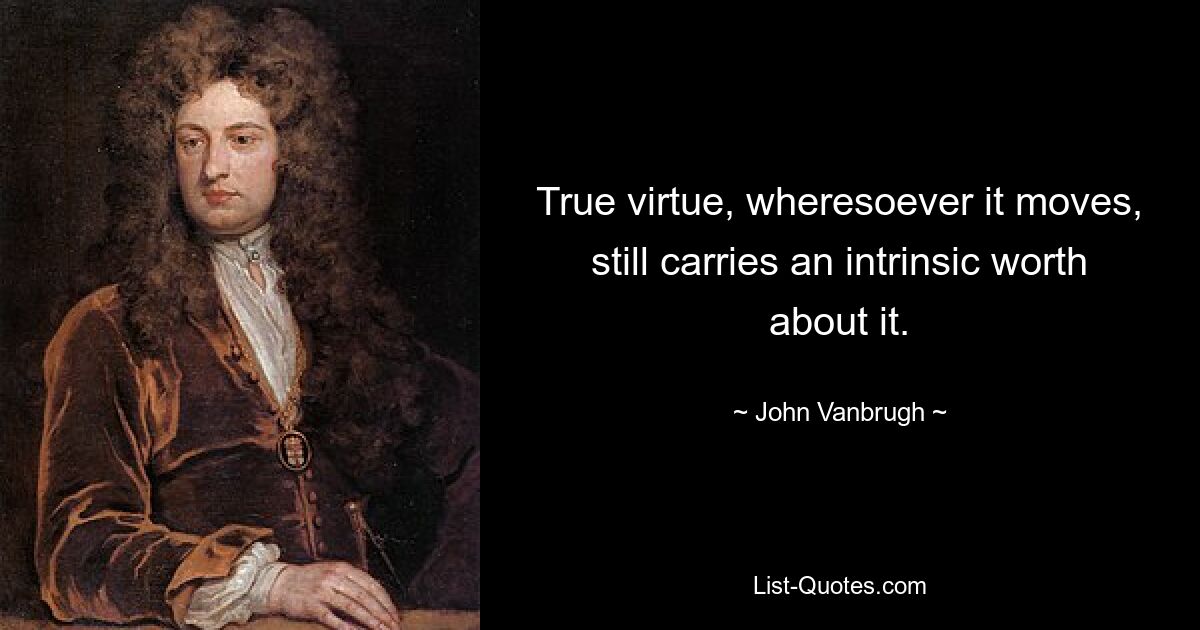 True virtue, wheresoever it moves, still carries an intrinsic worth about it. — © John Vanbrugh