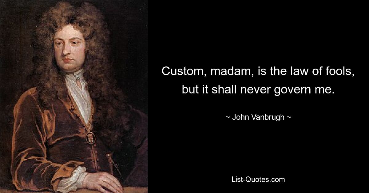 Custom, madam, is the law of fools, but it shall never govern me. — © John Vanbrugh