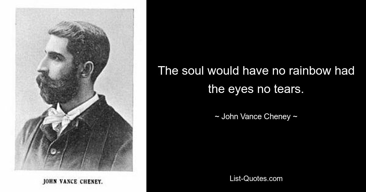 The soul would have no rainbow had the eyes no tears. — © John Vance Cheney