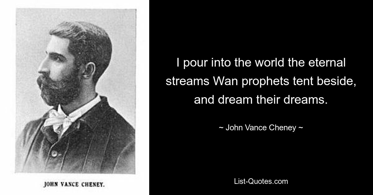 I pour into the world the eternal streams Wan prophets tent beside, and dream their dreams. — © John Vance Cheney