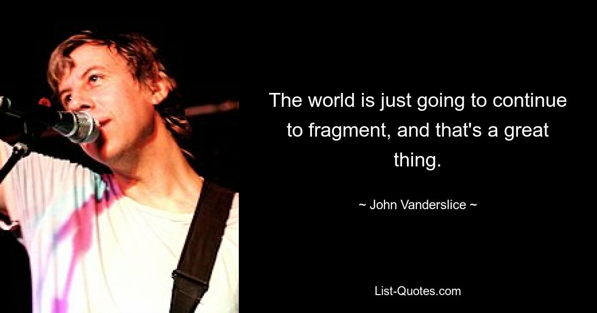 The world is just going to continue to fragment, and that's a great thing. — © John Vanderslice