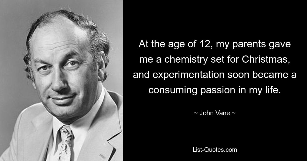 At the age of 12, my parents gave me a chemistry set for Christmas, and experimentation soon became a consuming passion in my life. — © John Vane