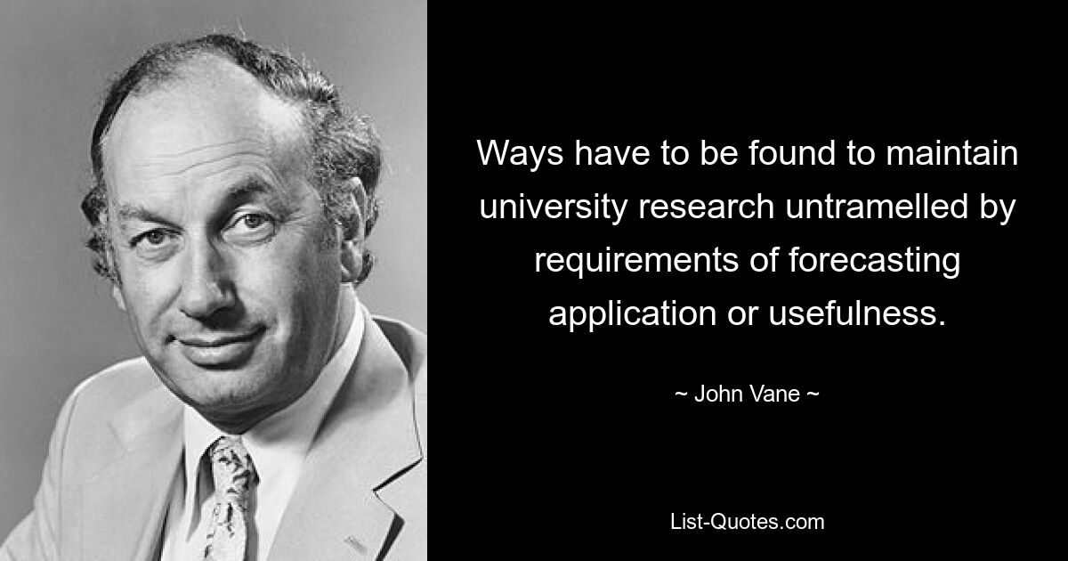 Ways have to be found to maintain university research untramelled by requirements of forecasting application or usefulness. — © John Vane