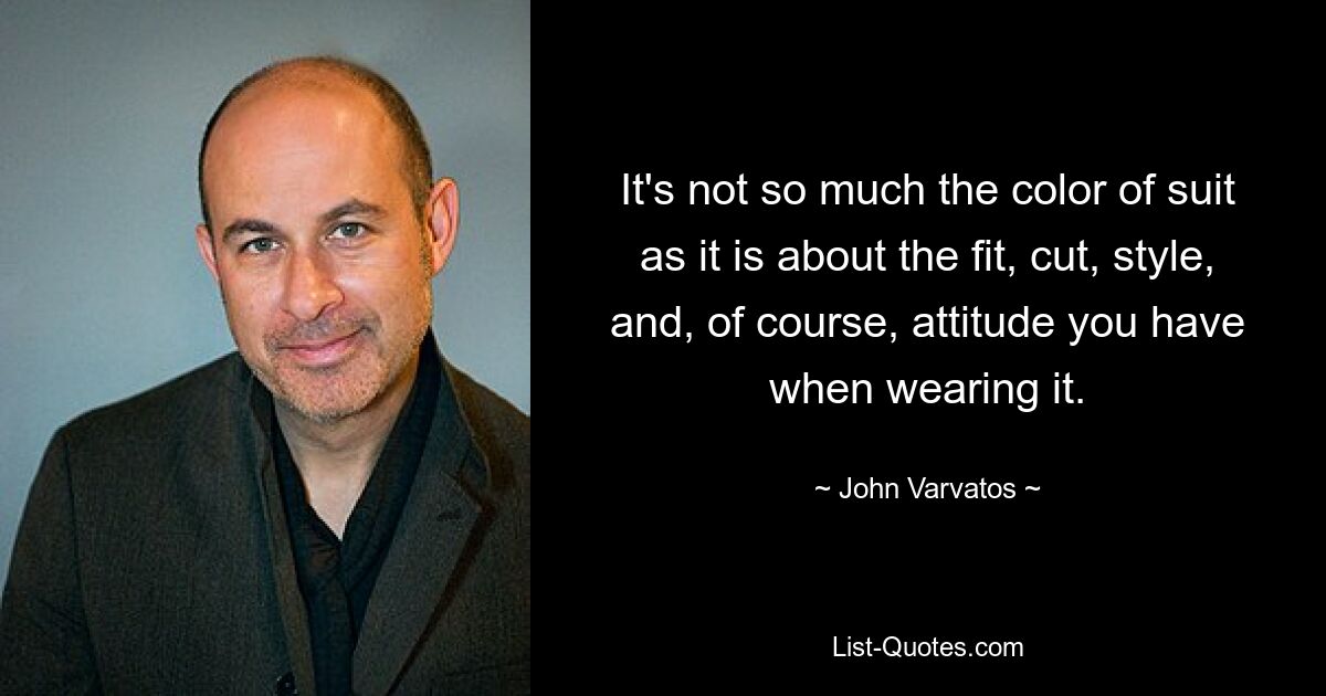 It's not so much the color of suit as it is about the fit, cut, style, and, of course, attitude you have when wearing it. — © John Varvatos