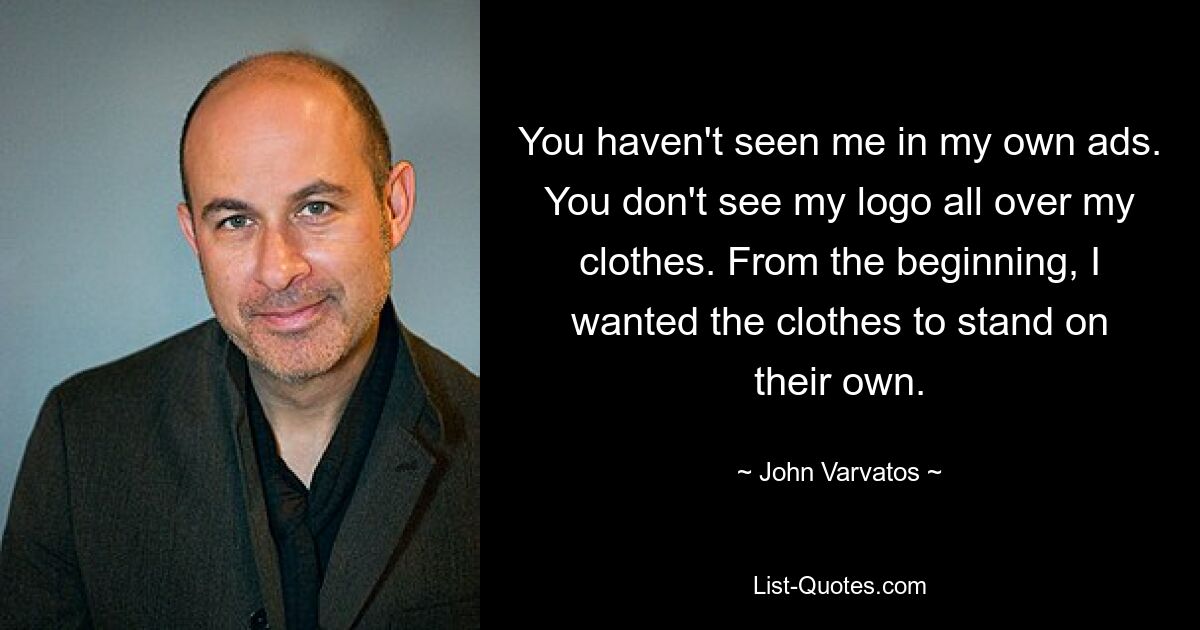 You haven't seen me in my own ads. You don't see my logo all over my clothes. From the beginning, I wanted the clothes to stand on their own. — © John Varvatos