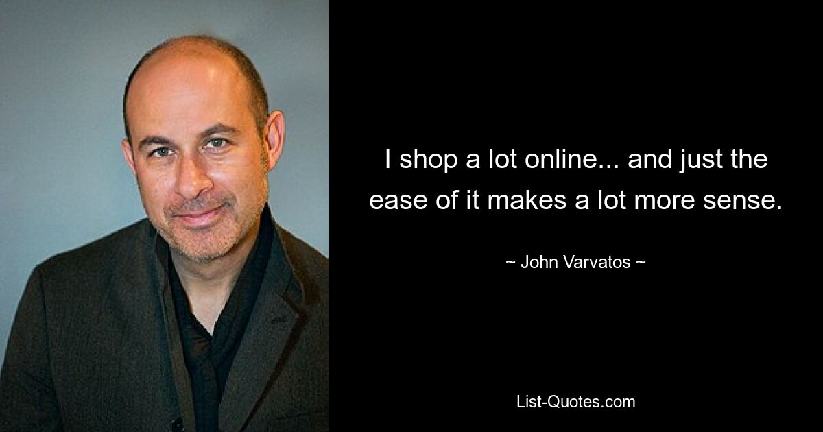 I shop a lot online... and just the ease of it makes a lot more sense. — © John Varvatos