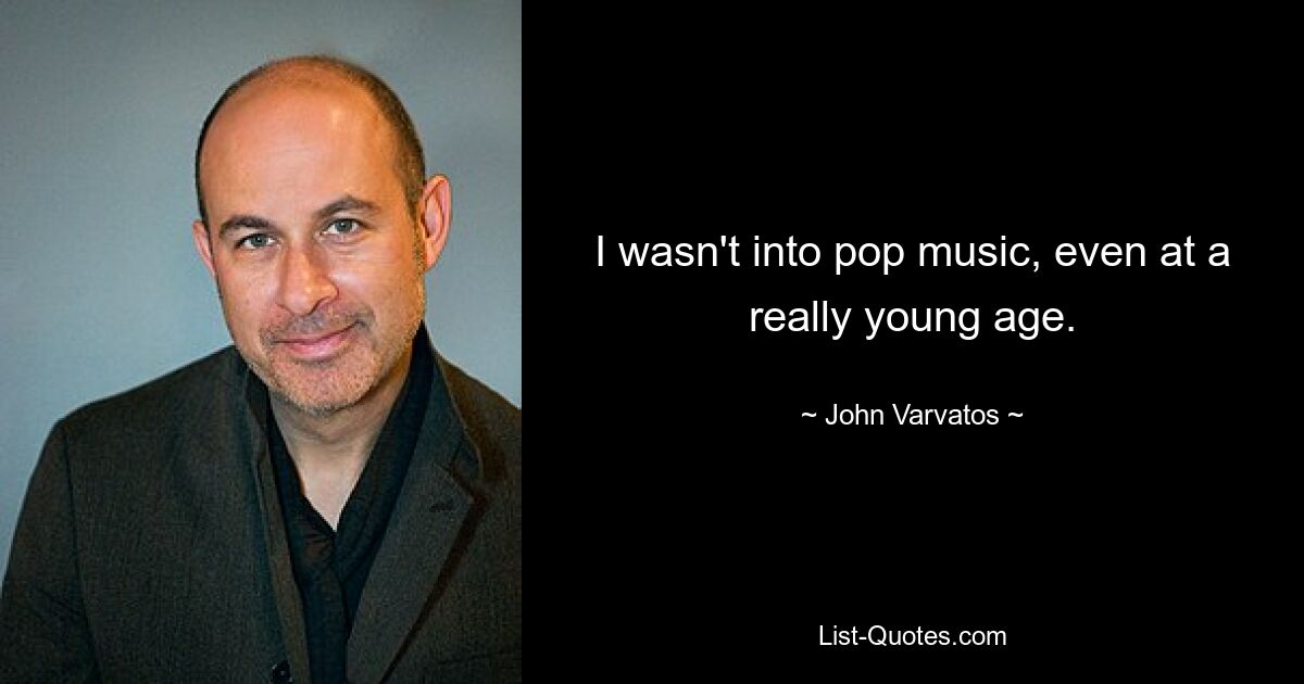 I wasn't into pop music, even at a really young age. — © John Varvatos