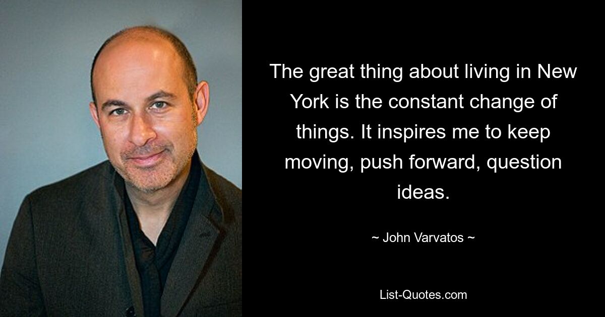 The great thing about living in New York is the constant change of things. It inspires me to keep moving, push forward, question ideas. — © John Varvatos