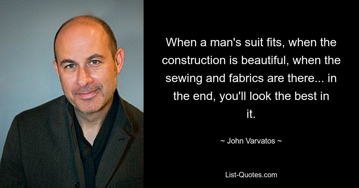 When a man's suit fits, when the construction is beautiful, when the sewing and fabrics are there... in the end, you'll look the best in it. — © John Varvatos