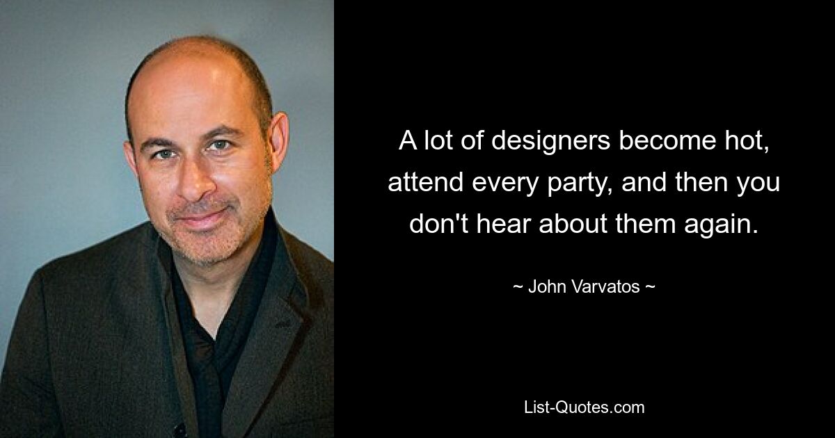 A lot of designers become hot, attend every party, and then you don't hear about them again. — © John Varvatos