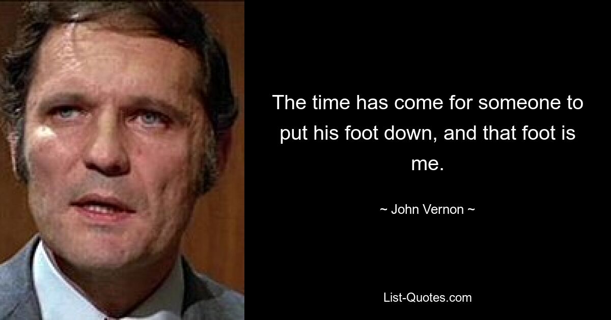 The time has come for someone to put his foot down, and that foot is me. — © John Vernon