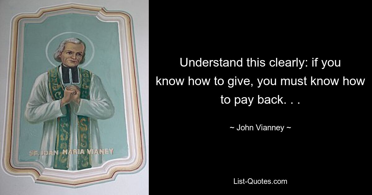 Understand this clearly: if you know how to give, you must know how to pay back. . . — © John Vianney