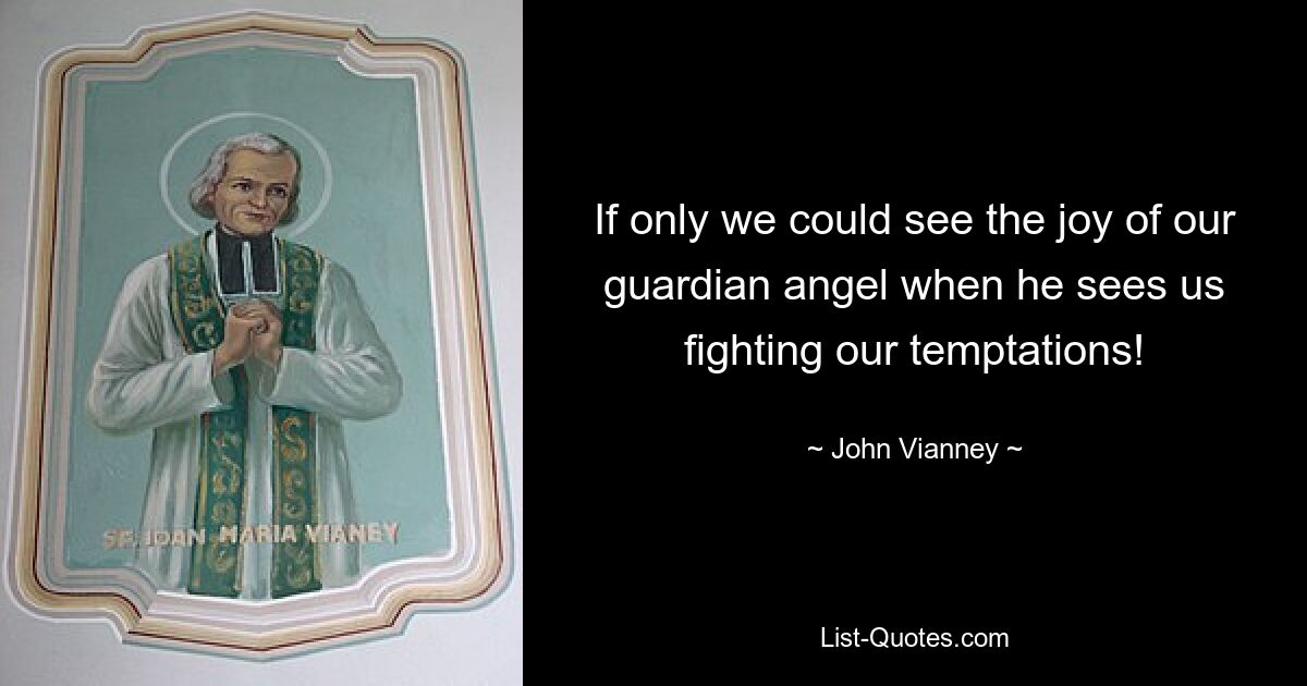 If only we could see the joy of our guardian angel when he sees us fighting our temptations! — © John Vianney