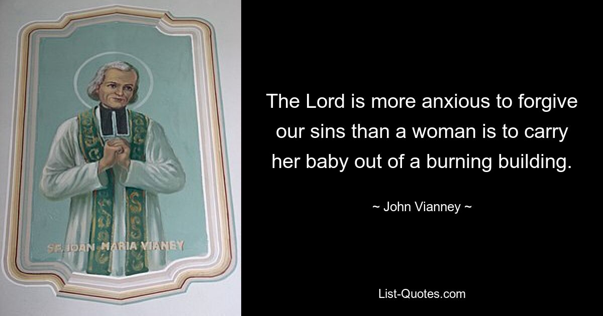 The Lord is more anxious to forgive our sins than a woman is to carry her baby out of a burning building. — © John Vianney