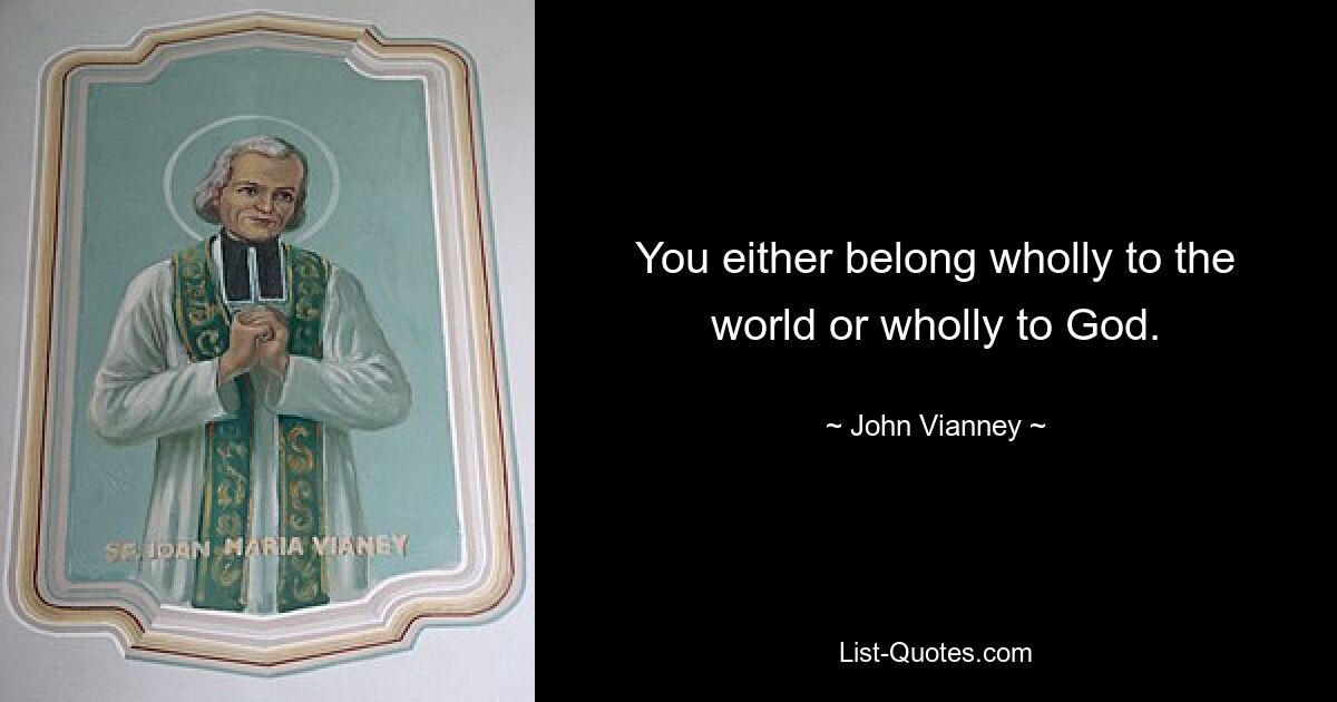 You either belong wholly to the world or wholly to God. — © John Vianney