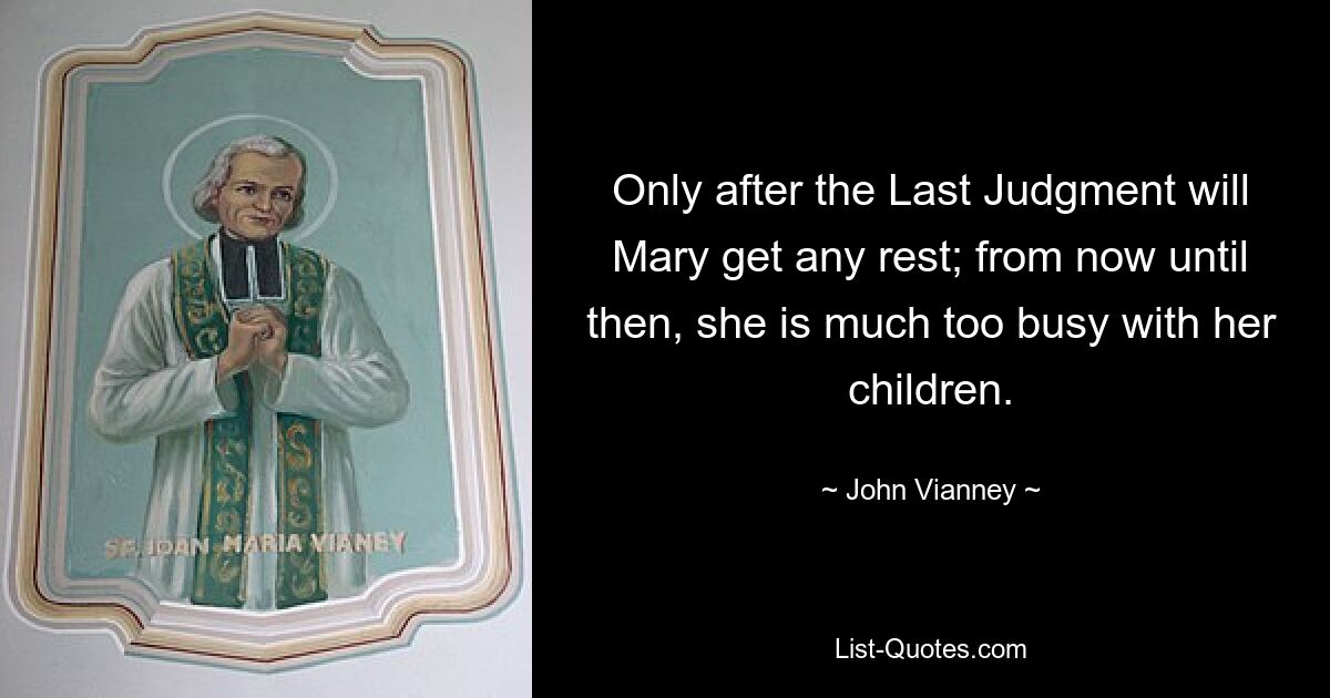 Only after the Last Judgment will Mary get any rest; from now until then, she is much too busy with her children. — © John Vianney