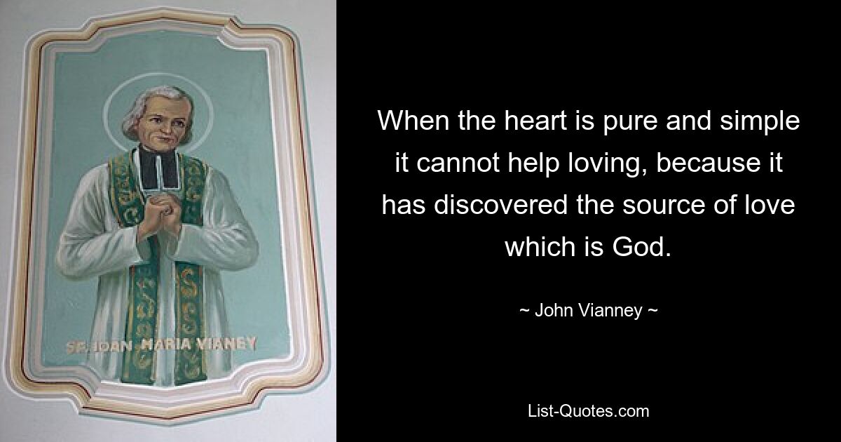 When the heart is pure and simple it cannot help loving, because it has discovered the source of love which is God. — © John Vianney