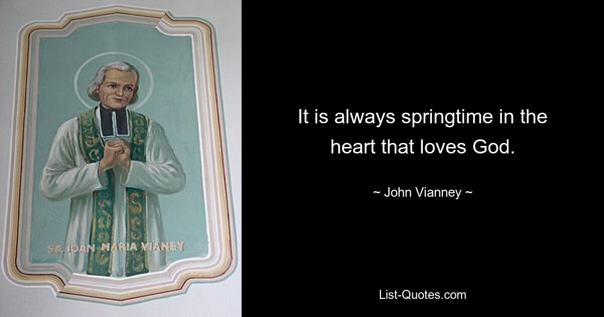 It is always springtime in the heart that loves God. — © John Vianney