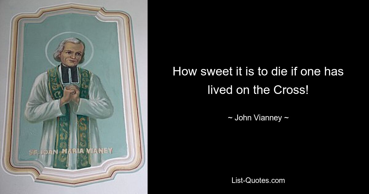 How sweet it is to die if one has lived on the Cross! — © John Vianney