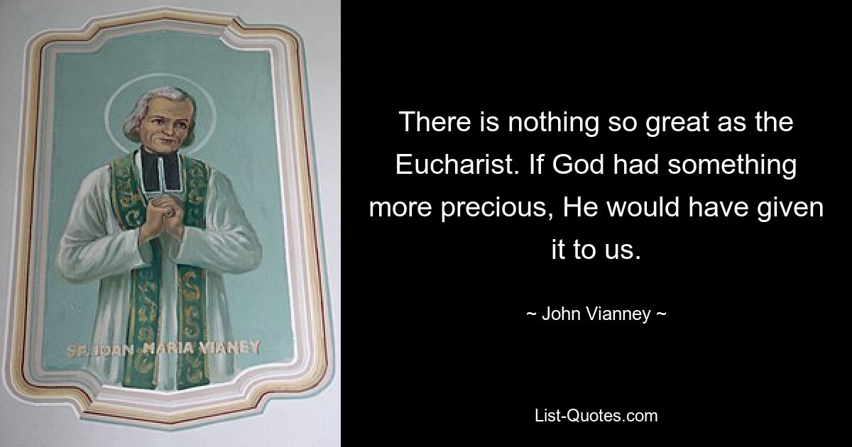 There is nothing so great as the Eucharist. If God had something more precious, He would have given it to us. — © John Vianney