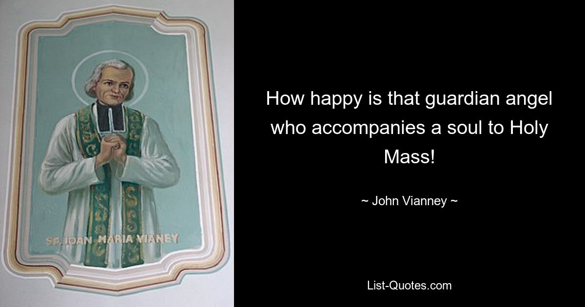 How happy is that guardian angel who accompanies a soul to Holy Mass! — © John Vianney