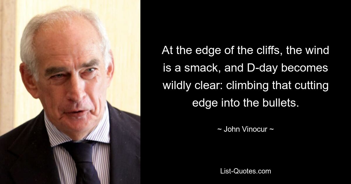 At the edge of the cliffs, the wind is a smack, and D-day becomes wildly clear: climbing that cutting edge into the bullets. — © John Vinocur