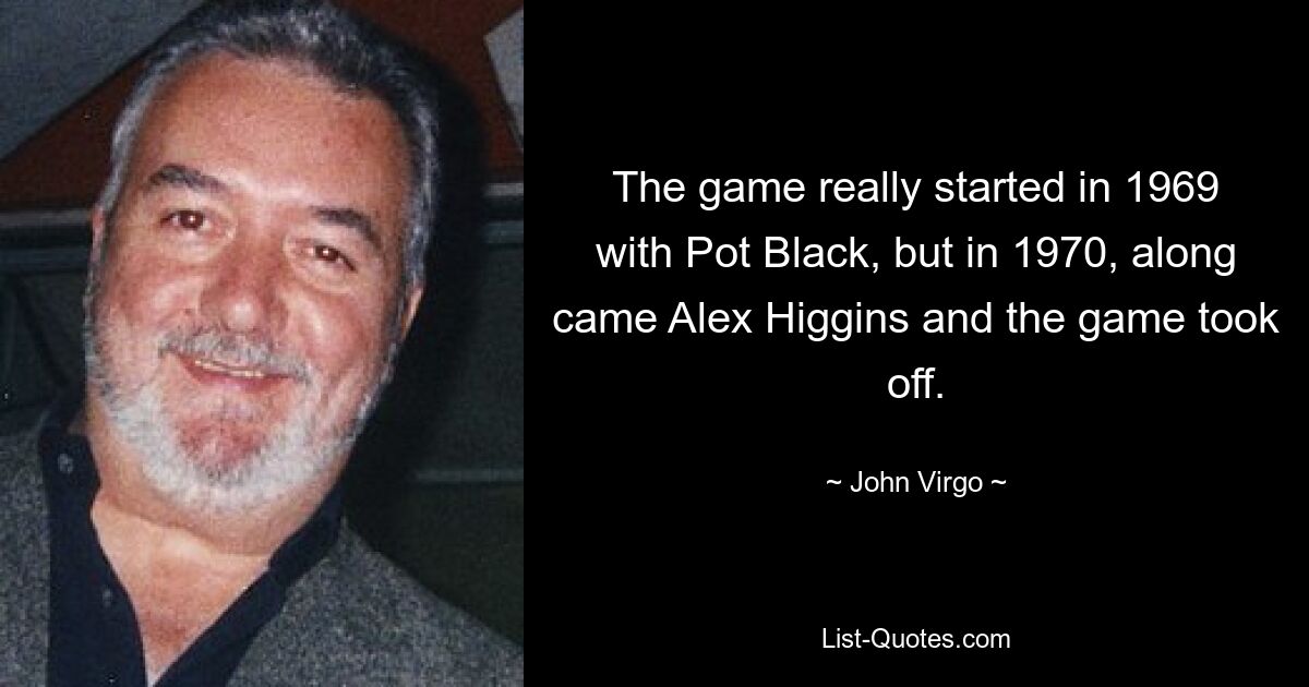 The game really started in 1969 with Pot Black, but in 1970, along came Alex Higgins and the game took off. — © John Virgo