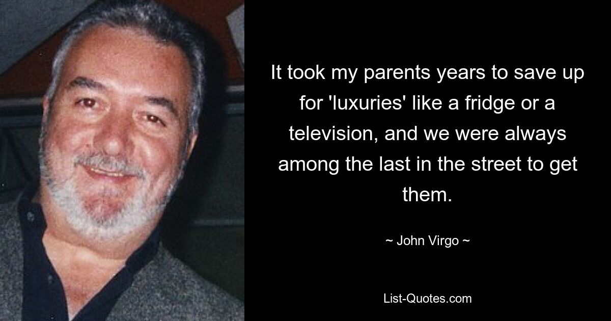 It took my parents years to save up for 'luxuries' like a fridge or a television, and we were always among the last in the street to get them. — © John Virgo