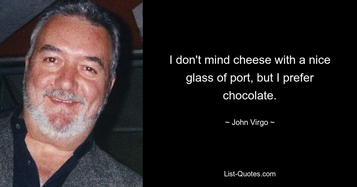 I don't mind cheese with a nice glass of port, but I prefer chocolate. — © John Virgo