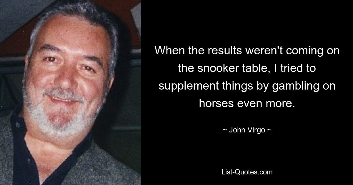 When the results weren't coming on the snooker table, I tried to supplement things by gambling on horses even more. — © John Virgo