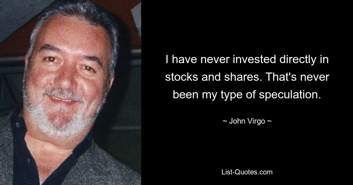 I have never invested directly in stocks and shares. That's never been my type of speculation. — © John Virgo