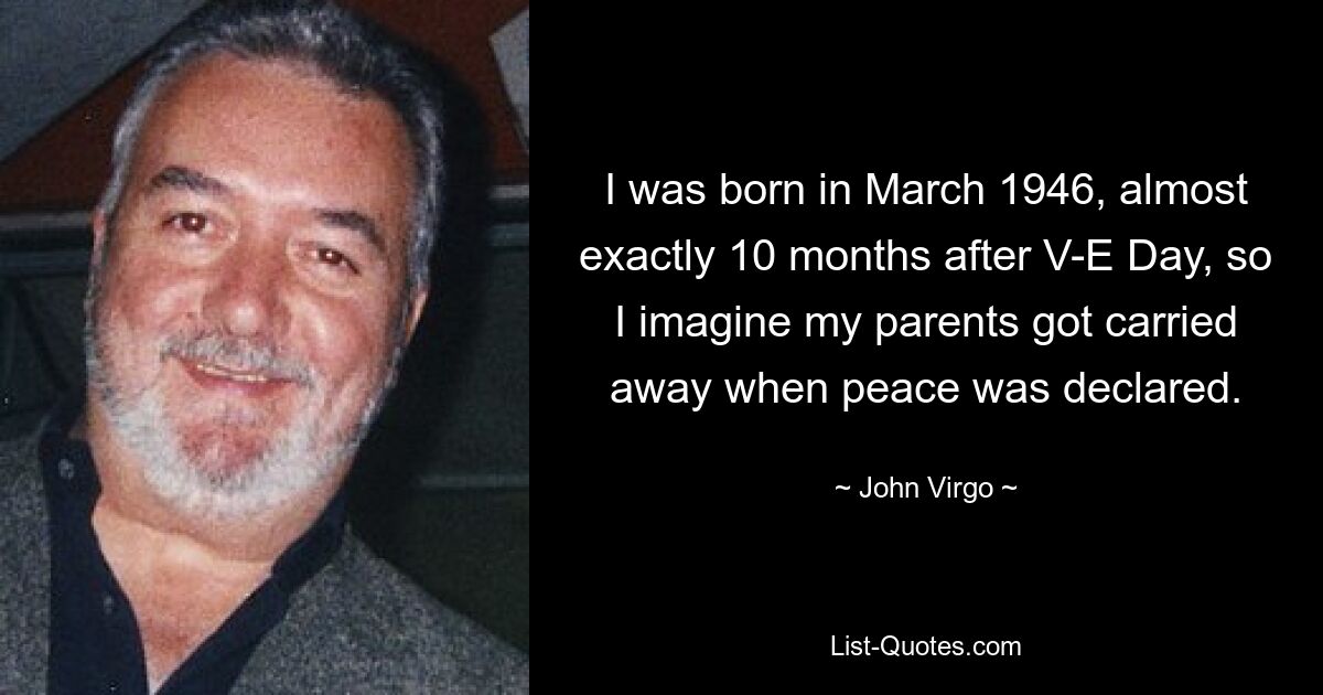 I was born in March 1946, almost exactly 10 months after V-E Day, so I imagine my parents got carried away when peace was declared. — © John Virgo