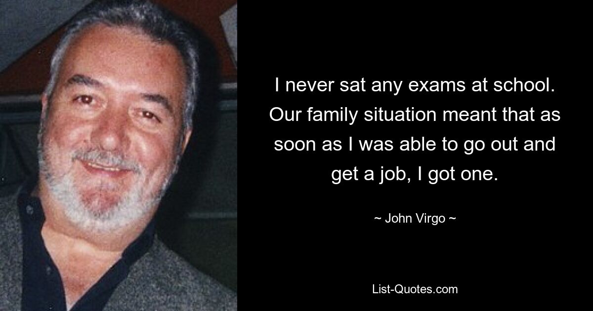 I never sat any exams at school. Our family situation meant that as soon as I was able to go out and get a job, I got one. — © John Virgo