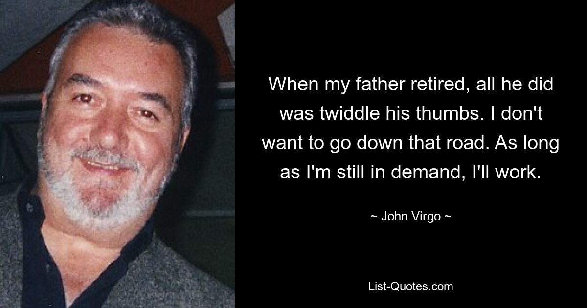 When my father retired, all he did was twiddle his thumbs. I don't want to go down that road. As long as I'm still in demand, I'll work. — © John Virgo