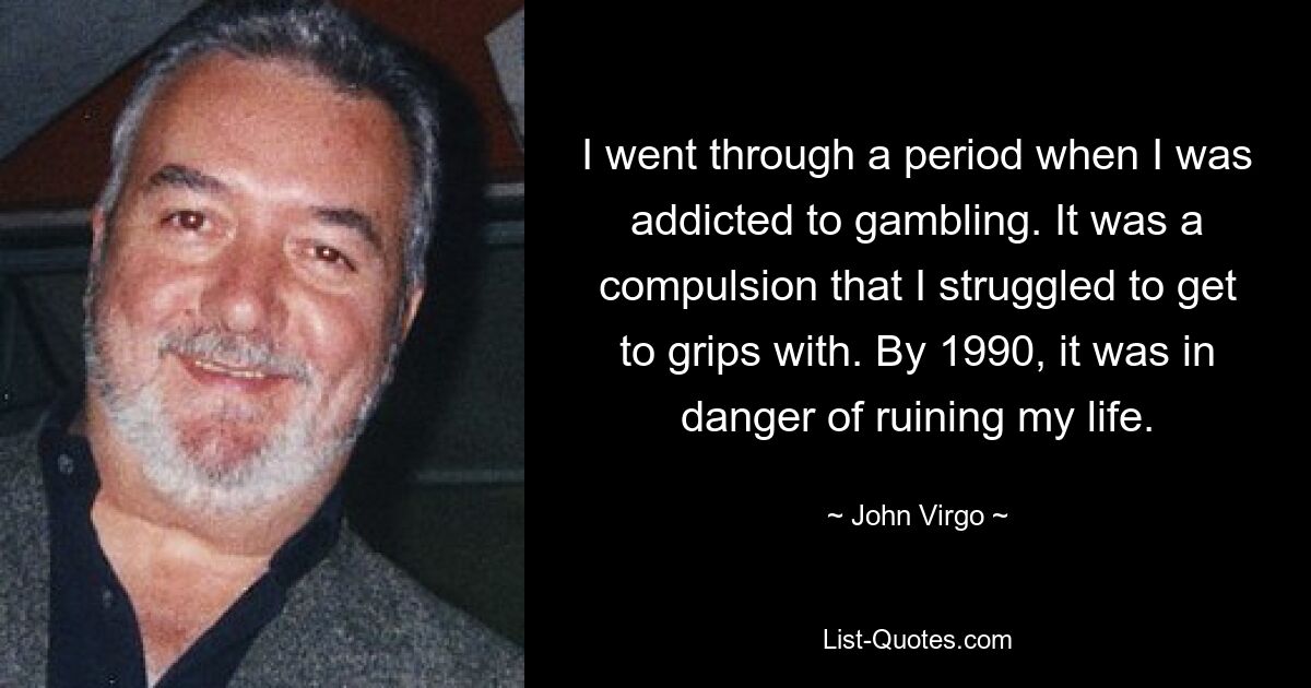 I went through a period when I was addicted to gambling. It was a compulsion that I struggled to get to grips with. By 1990, it was in danger of ruining my life. — © John Virgo