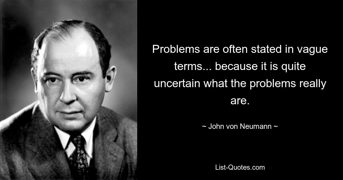 Problems are often stated in vague terms... because it is quite uncertain what the problems really are. — © John von Neumann