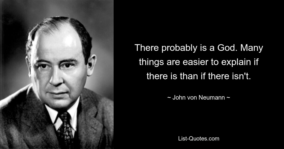 There probably is a God. Many things are easier to explain if there is than if there isn't. — © John von Neumann