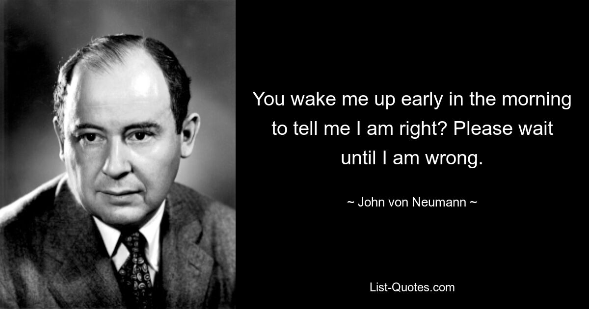 You wake me up early in the morning to tell me I am right? Please wait until I am wrong. — © John von Neumann