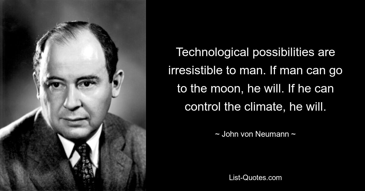 Technological possibilities are irresistible to man. If man can go to the moon, he will. If he can control the climate, he will. — © John von Neumann