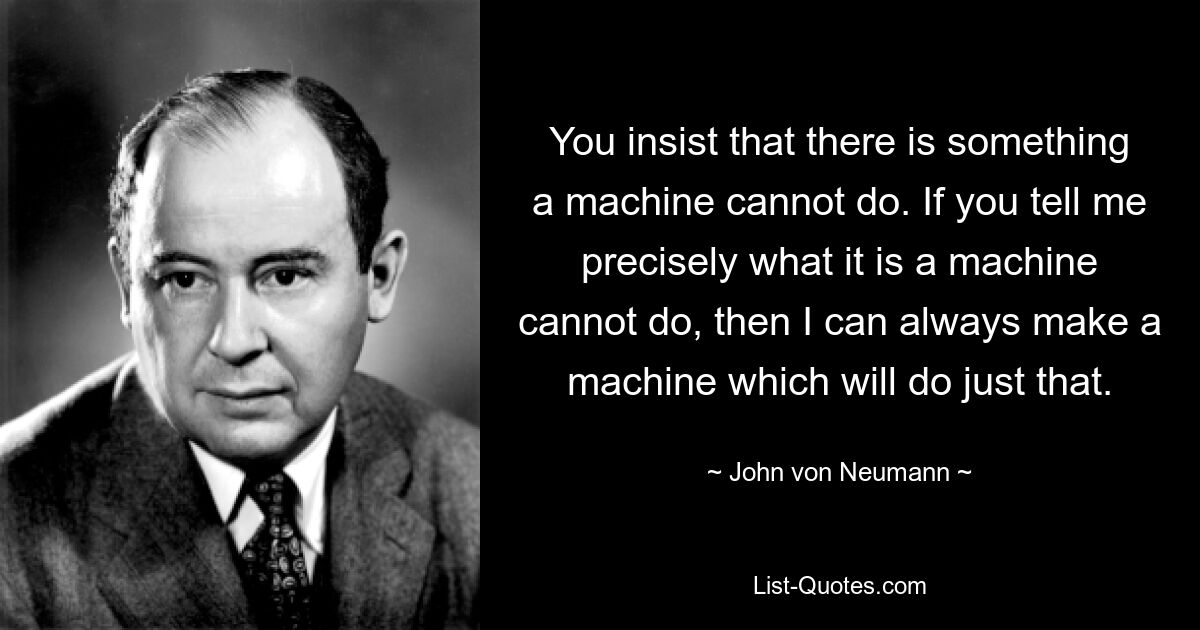 You insist that there is something a machine cannot do. If you tell me precisely what it is a machine cannot do, then I can always make a machine which will do just that. — © John von Neumann