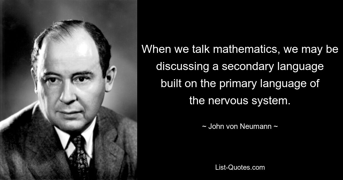 When we talk mathematics, we may be discussing a secondary language built on the primary language of the nervous system. — © John von Neumann