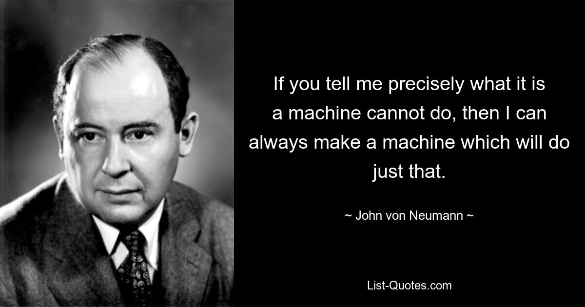 If you tell me precisely what it is a machine cannot do, then I can always make a machine which will do just that. — © John von Neumann