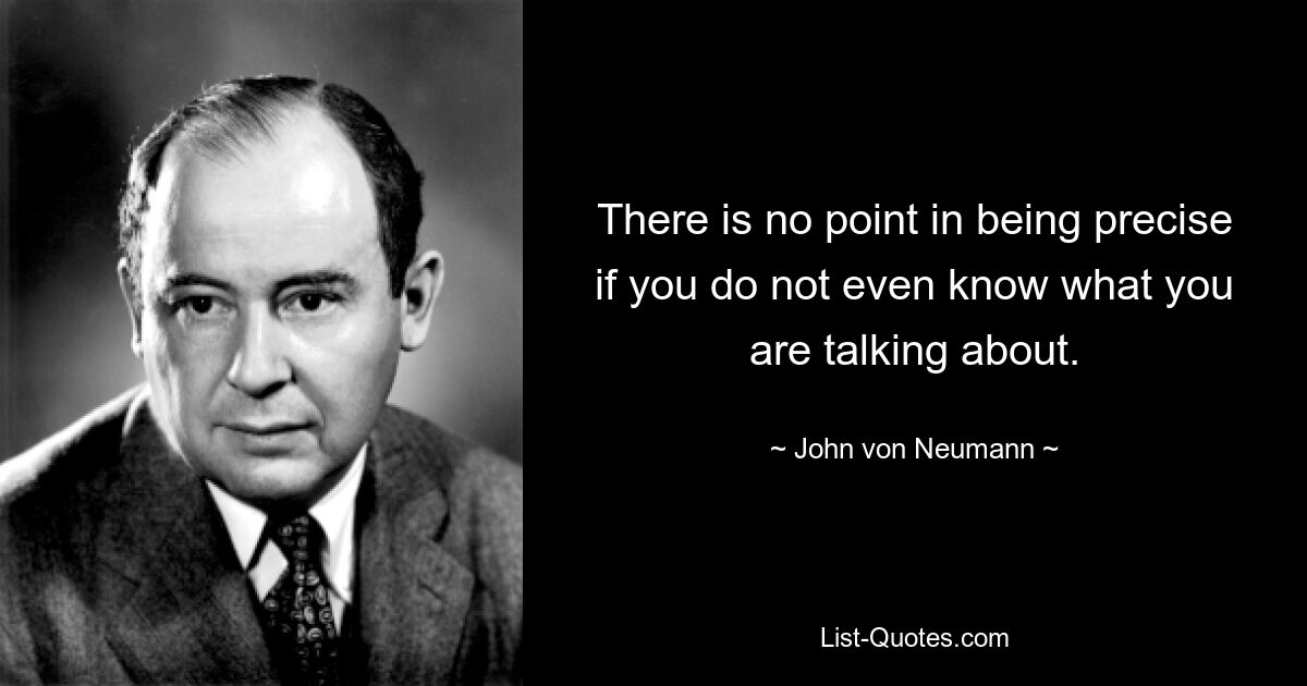 There is no point in being precise if you do not even know what you are talking about. — © John von Neumann