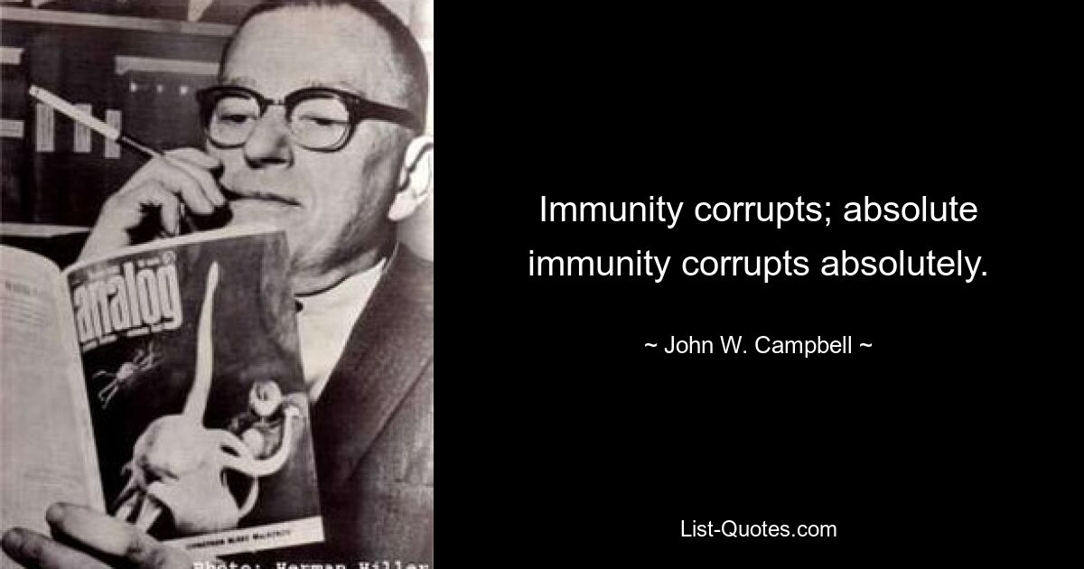 Immunity corrupts; absolute immunity corrupts absolutely. — © John W. Campbell