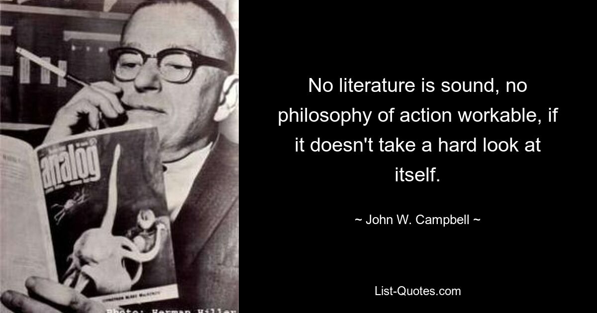 No literature is sound, no philosophy of action workable, if it doesn't take a hard look at itself. — © John W. Campbell