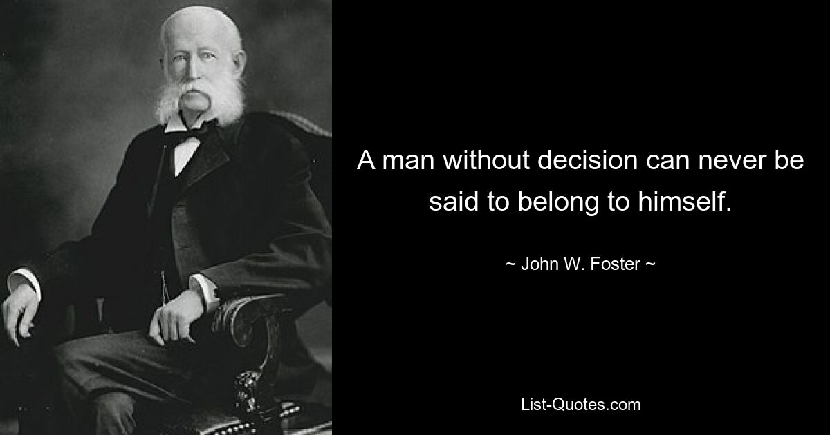 A man without decision can never be said to belong to himself. — © John W. Foster