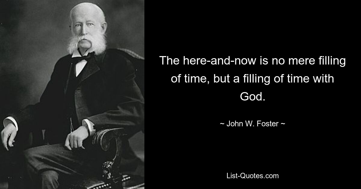 The here-and-now is no mere filling of time, but a filling of time with God. — © John W. Foster