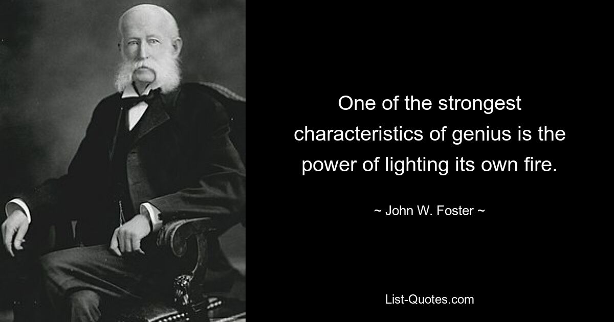 One of the strongest characteristics of genius is the power of lighting its own fire. — © John W. Foster