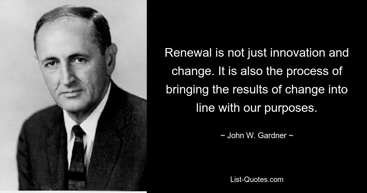 Renewal is not just innovation and change. It is also the process of bringing the results of change into line with our purposes. — © John W. Gardner